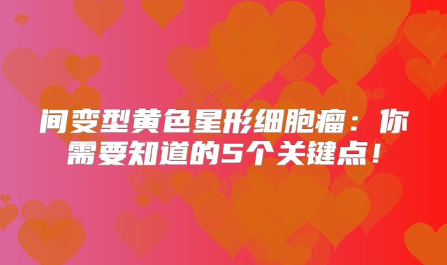 间变型黄色星形细胞瘤：你需要知道的5个关键点！