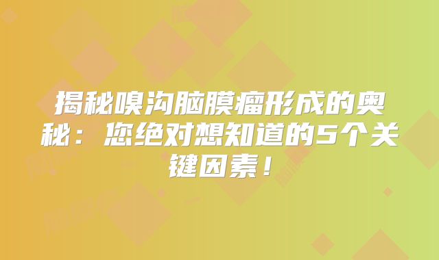 揭秘嗅沟脑膜瘤形成的奥秘：您绝对想知道的5个关键因素！