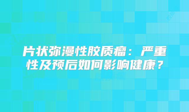 片状弥漫性胶质瘤：严重性及预后如何影响健康？