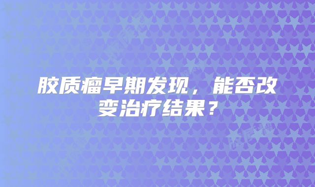 胶质瘤早期发现，能否改变治疗结果？