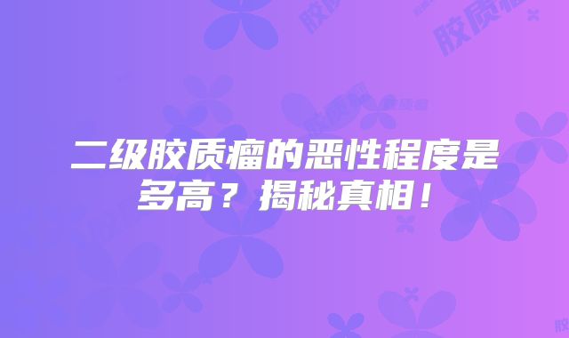 二级胶质瘤的恶性程度是多高？揭秘真相！