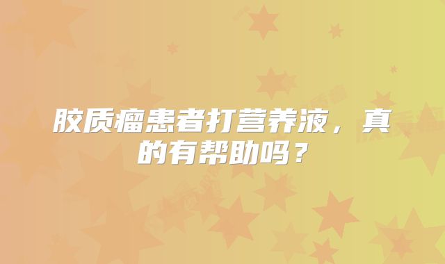 胶质瘤患者打营养液，真的有帮助吗？