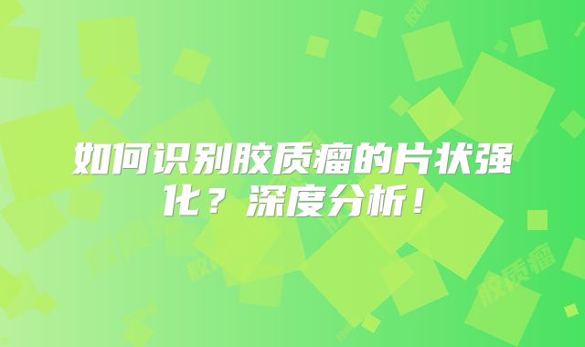 如何识别胶质瘤的片状强化？深度分析！