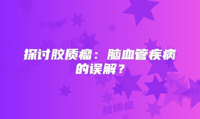探讨胶质瘤：脑血管疾病的误解？
