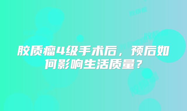 胶质瘤4级手术后，预后如何影响生活质量？