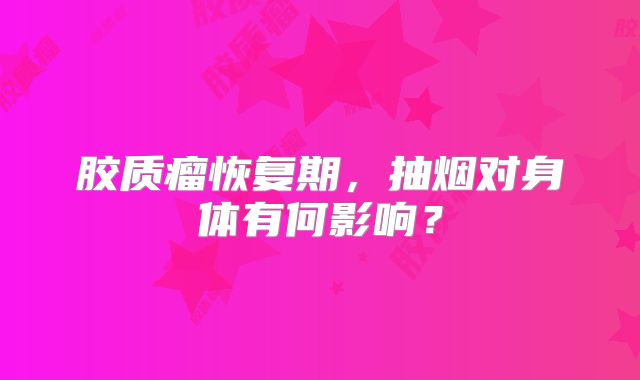 胶质瘤恢复期，抽烟对身体有何影响？