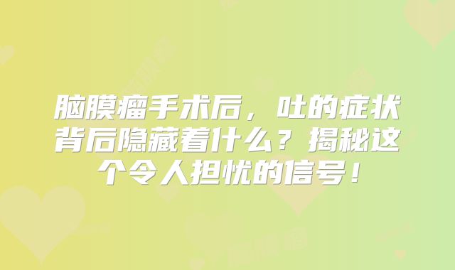 脑膜瘤手术后，吐的症状背后隐藏着什么？揭秘这个令人担忧的信号！