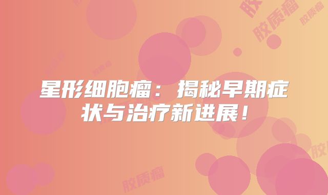 星形细胞瘤：揭秘早期症状与治疗新进展！