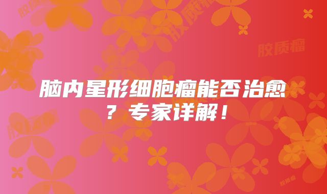 脑内星形细胞瘤能否治愈？专家详解！