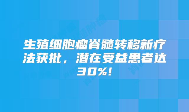 生殖细胞瘤脊髓转移新疗法获批，潜在受益患者达30%!