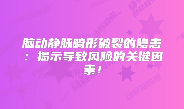 脑动静脉畸形破裂的隐患：揭示导致风险的关键因素！