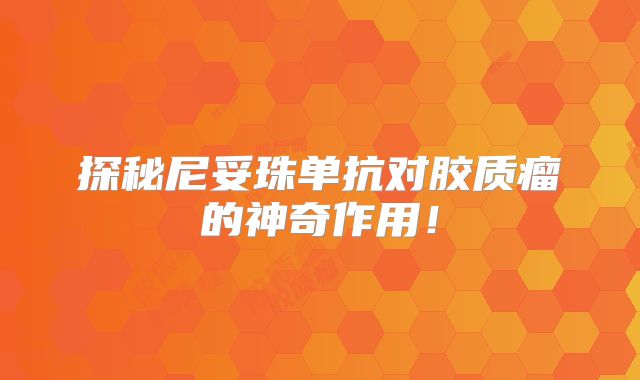 探秘尼妥珠单抗对胶质瘤的神奇作用！