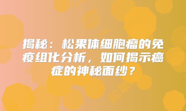 揭秘：松果体细胞瘤的免疫组化分析，如何揭示癌症的神秘面纱？