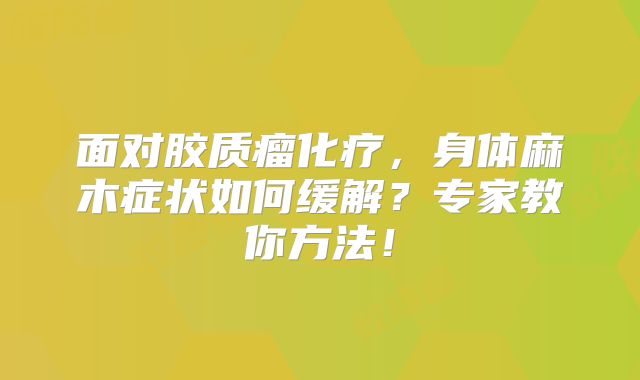 面对胶质瘤化疗，身体麻木症状如何缓解？专家教你方法！