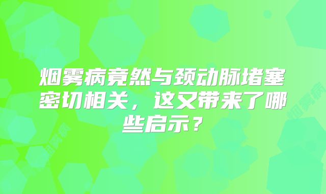 烟雾病竟然与颈动脉堵塞密切相关，这又带来了哪些启示？