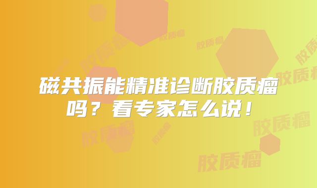 磁共振能精准诊断胶质瘤吗？看专家怎么说！