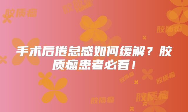 手术后倦怠感如何缓解？胶质瘤患者必看！