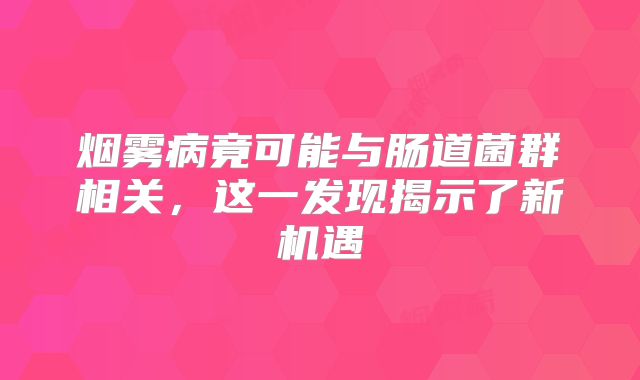 烟雾病竟可能与肠道菌群相关，这一发现揭示了新机遇