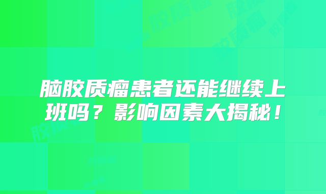 脑胶质瘤患者还能继续上班吗？影响因素大揭秘！