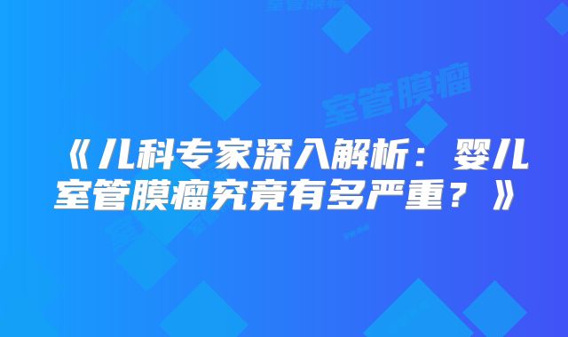 《儿科专家深入解析：婴儿室管膜瘤究竟有多严重？》