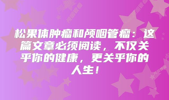 松果体肿瘤和颅咽管瘤：这篇文章必须阅读，不仅关乎你的健康，更关乎你的人生！