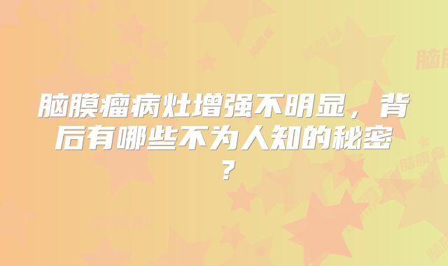 脑膜瘤病灶增强不明显，背后有哪些不为人知的秘密？