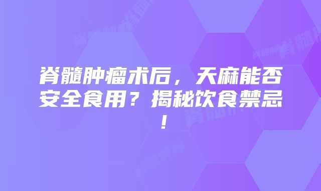 脊髓肿瘤术后，天麻能否安全食用？揭秘饮食禁忌！