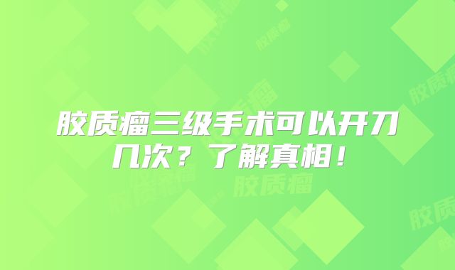 胶质瘤三级手术可以开刀几次？了解真相！
