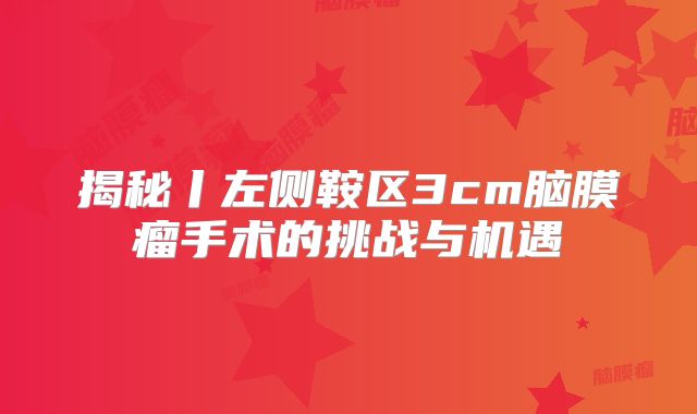 揭秘丨左侧鞍区3cm脑膜瘤手术的挑战与机遇