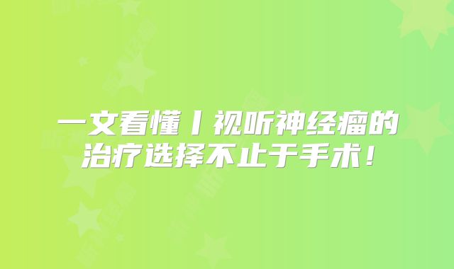 一文看懂丨视听神经瘤的治疗选择不止于手术！