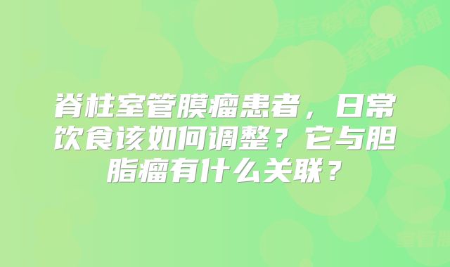 脊柱室管膜瘤患者，日常饮食该如何调整？它与胆脂瘤有什么关联？