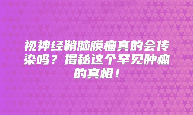 视神经鞘脑膜瘤真的会传染吗？揭秘这个罕见肿瘤的真相！