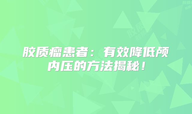 胶质瘤患者：有效降低颅内压的方法揭秘！
