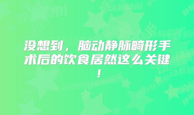 没想到，脑动静脉畸形手术后的饮食居然这么关键！