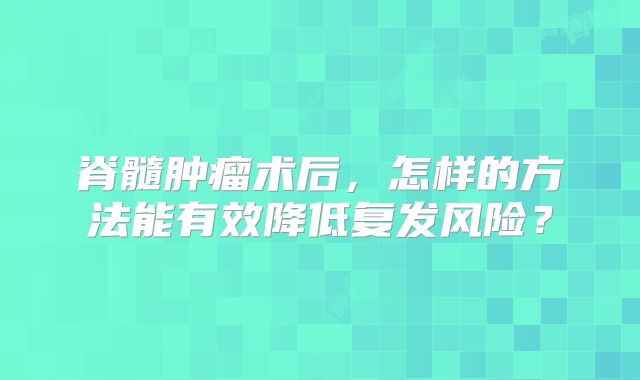 脊髓肿瘤术后，怎样的方法能有效降低复发风险？