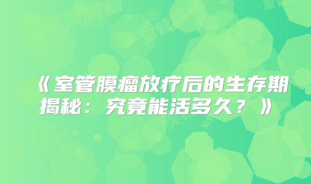 《室管膜瘤放疗后的生存期揭秘：究竟能活多久？》