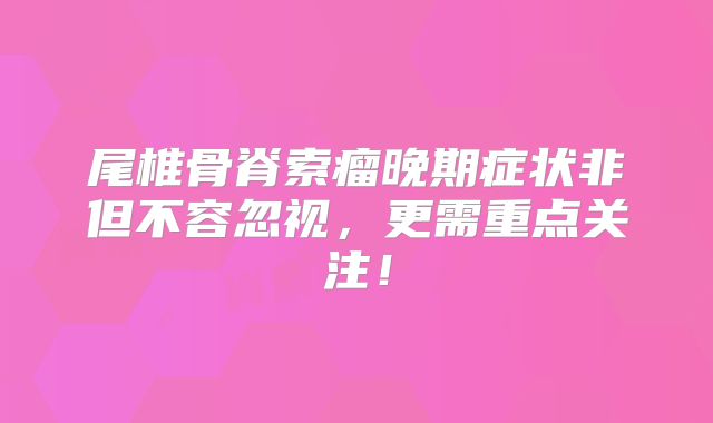 尾椎骨脊索瘤晚期症状非但不容忽视，更需重点关注！