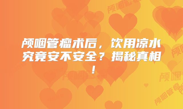 颅咽管瘤术后，饮用凉水究竟安不安全？揭秘真相！