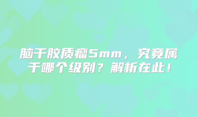 脑干胶质瘤5mm，究竟属于哪个级别？解析在此！