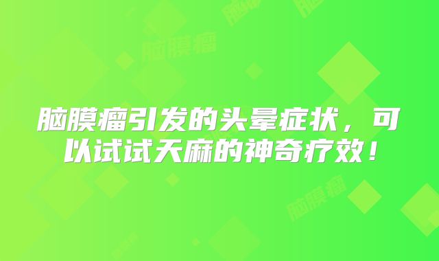 脑膜瘤引发的头晕症状，可以试试天麻的神奇疗效！