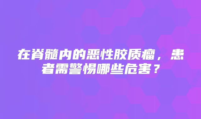 在脊髓内的恶性胶质瘤，患者需警惕哪些危害？