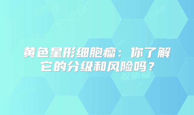 黄色星形细胞瘤：你了解它的分级和风险吗？