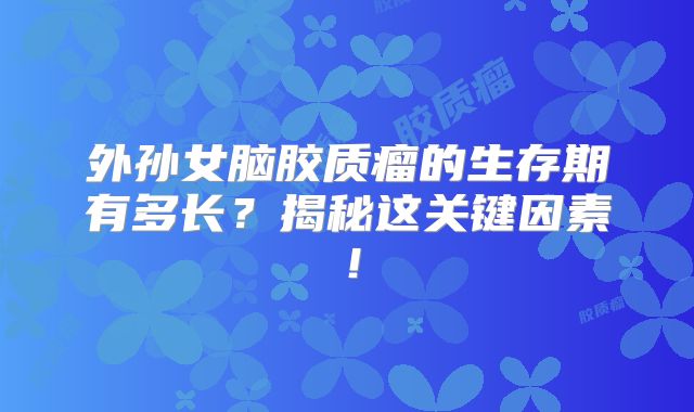 外孙女脑胶质瘤的生存期有多长？揭秘这关键因素！