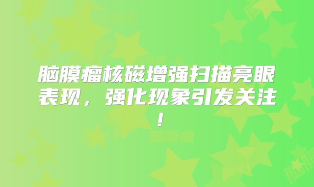 脑膜瘤核磁增强扫描亮眼表现，强化现象引发关注！