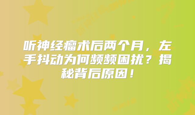 听神经瘤术后两个月，左手抖动为何频频困扰？揭秘背后原因！