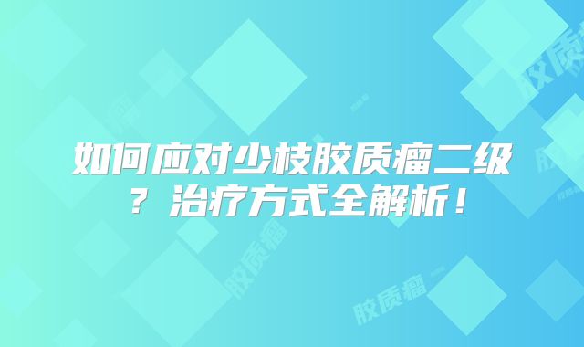 如何应对少枝胶质瘤二级？治疗方式全解析！