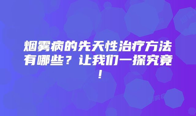 烟雾病的先天性治疗方法有哪些？让我们一探究竟！
