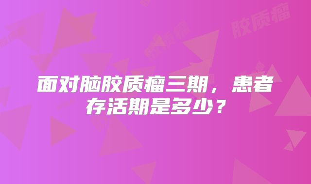 面对脑胶质瘤三期，患者存活期是多少？