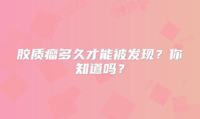 胶质瘤多久才能被发现？你知道吗？