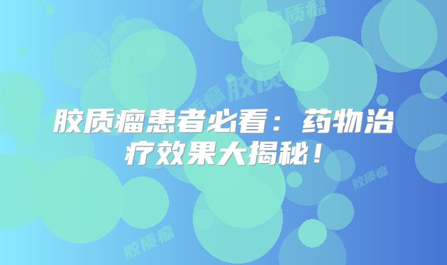 胶质瘤患者必看：药物治疗效果大揭秘！